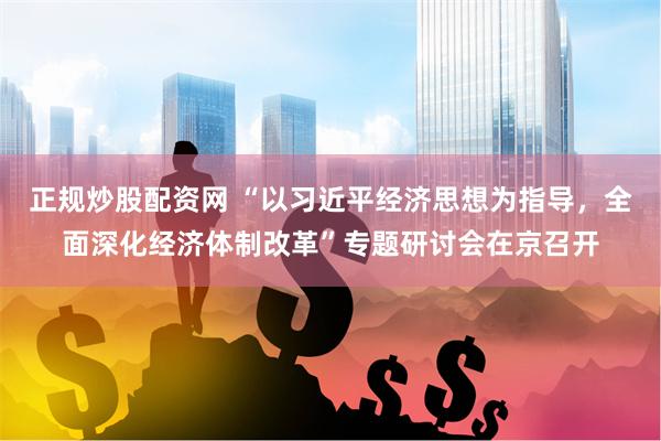 正规炒股配资网 “以习近平经济思想为指导，全面深化经济体制改革”专题研讨会在京召开