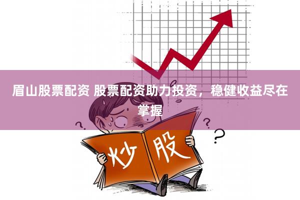 眉山股票配资 股票配资助力投资，稳健收益尽在掌握
