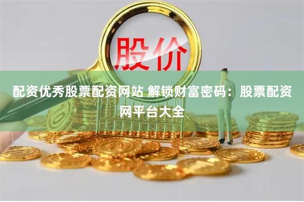 配资优秀股票配资网站 解锁财富密码：股票配资网平台大全