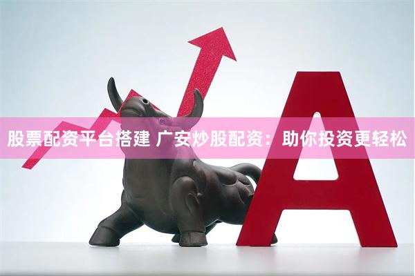 股票配资平台搭建 广安炒股配资：助你投资更轻松