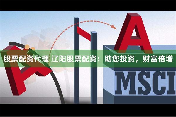 股票配资代理 辽阳股票配资：助您投资，财富倍增
