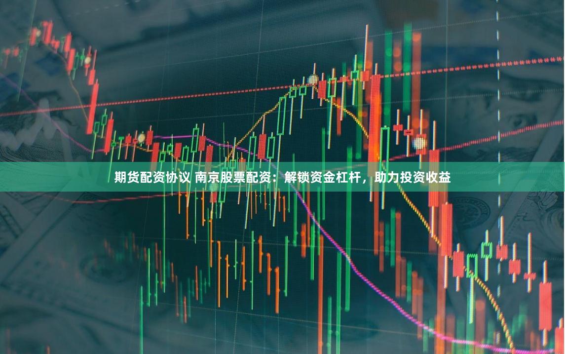 期货配资协议 南京股票配资：解锁资金杠杆，助力投资收益