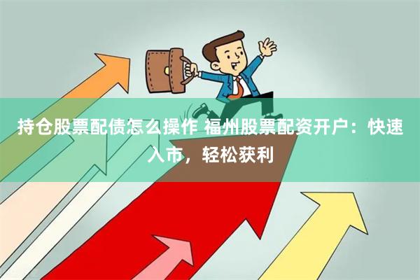 持仓股票配债怎么操作 福州股票配资开户：快速入市，轻松获利