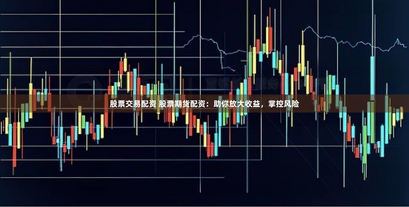 股票交易配资 股票期货配资：助你放大收益，掌控风险