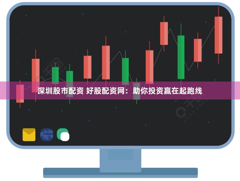 深圳股市配资 好股配资网：助你投资赢在起跑线