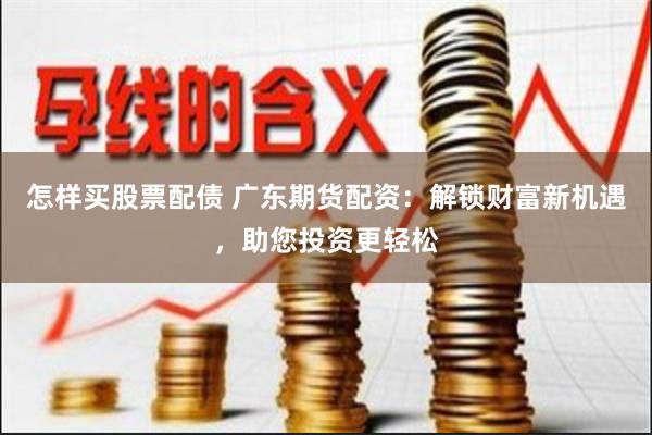 怎样买股票配债 广东期货配资：解锁财富新机遇，助您投资更轻松