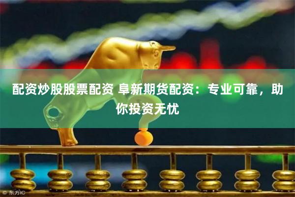 配资炒股股票配资 阜新期货配资：专业可靠，助你投资无忧