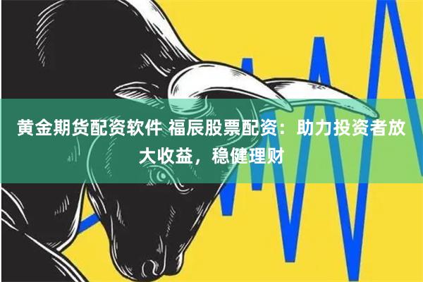 黄金期货配资软件 福辰股票配资：助力投资者放大收益，稳健理财