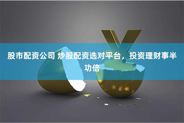 股市配资公司 炒股配资选对平台，投资理财事半功倍