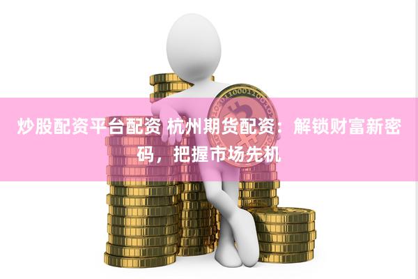 炒股配资平台配资 杭州期货配资：解锁财富新密码，把握市场先机