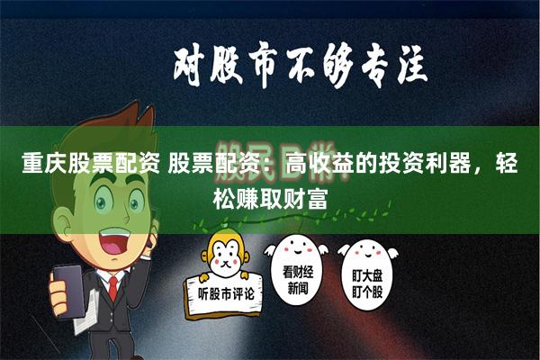 重庆股票配资 股票配资：高收益的投资利器，轻松赚取财富