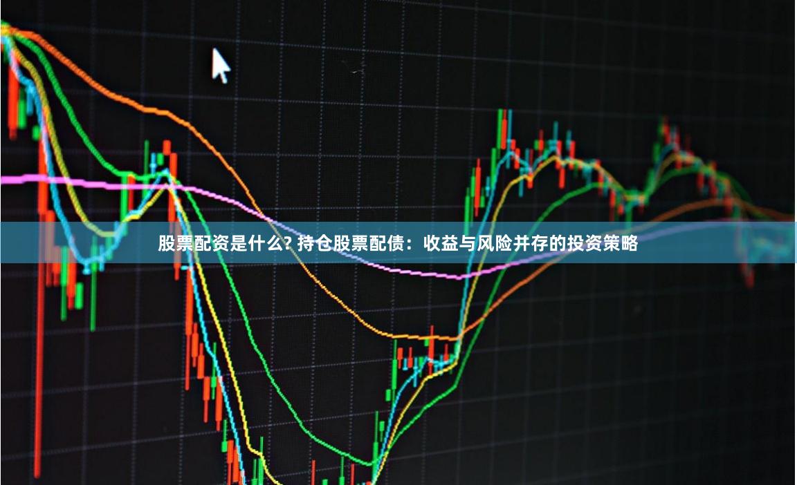 股票配资是什么? 持仓股票配债：收益与风险并存的投资策略