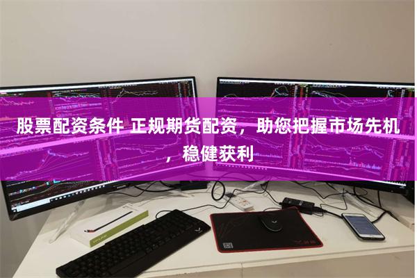 股票配资条件 正规期货配资，助您把握市场先机，稳健获利