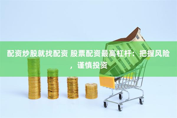 配资炒股就找配资 股票配资最高杠杆：把握风险，谨慎投资