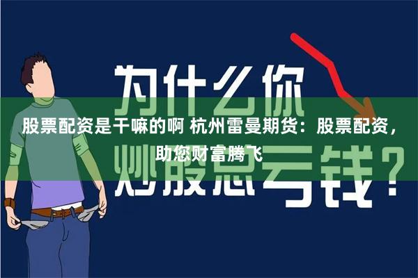 股票配资是干嘛的啊 杭州雷曼期货：股票配资，助您财富腾飞