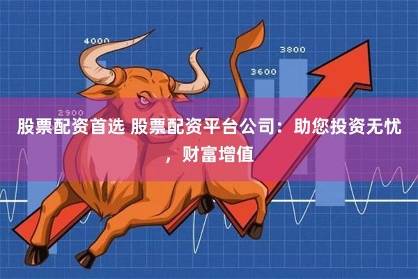 股票配资首选 股票配资平台公司：助您投资无忧，财富增值