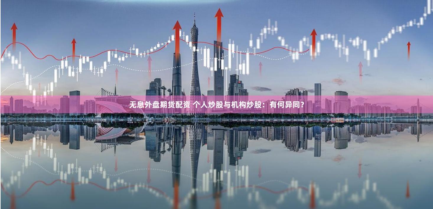 无息外盘期货配资 个人炒股与机构炒股：有何异同？