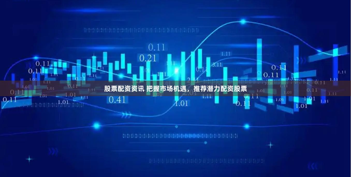 股票配资资讯 把握市场机遇，推荐潜力配资股票