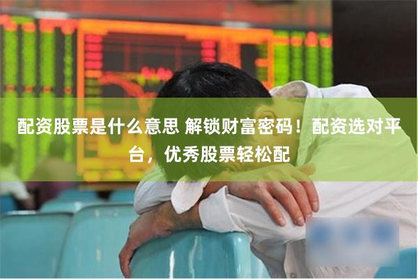 配资股票是什么意思 解锁财富密码！配资选对平台，优秀股票轻松配
