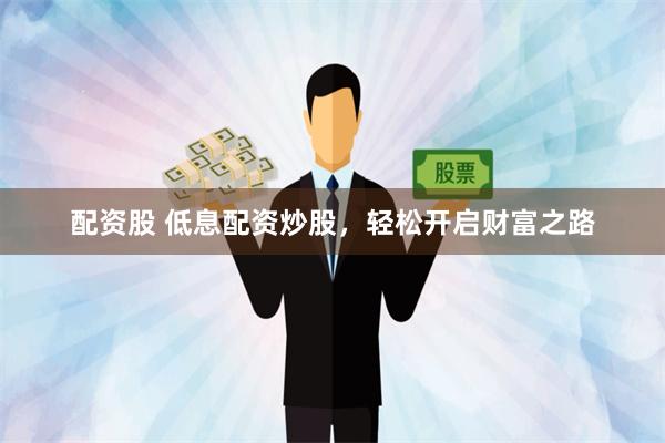 配资股 低息配资炒股，轻松开启财富之路