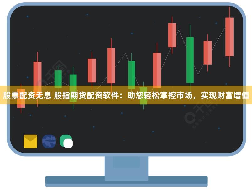 股票配资无息 股指期货配资软件：助您轻松掌控市场，实现财富增值