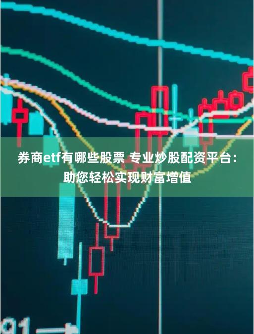 券商etf有哪些股票 专业炒股配资平台：助您轻松实现财富增值