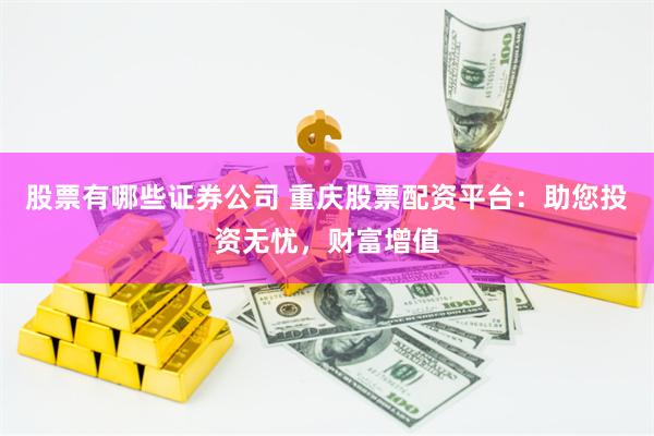 股票有哪些证券公司 重庆股票配资平台：助您投资无忧，财富增值