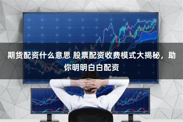 期货配资什么意思 股票配资收费模式大揭秘，助你明明白白配资
