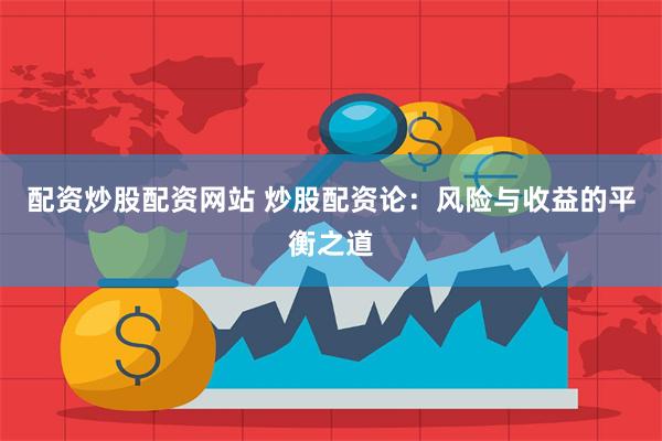 配资炒股配资网站 炒股配资论：风险与收益的平衡之道