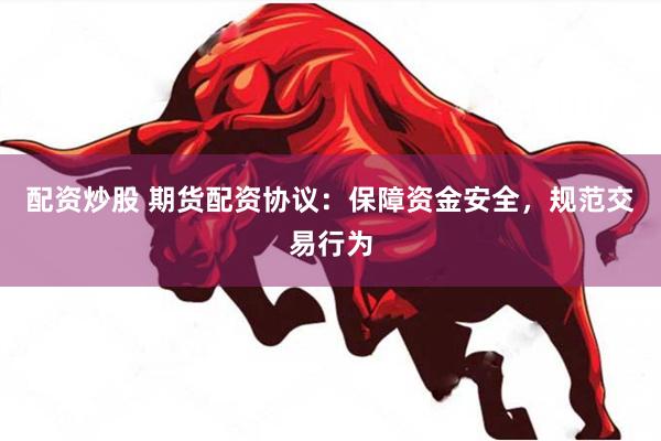 配资炒股 期货配资协议：保障资金安全，规范交易行为