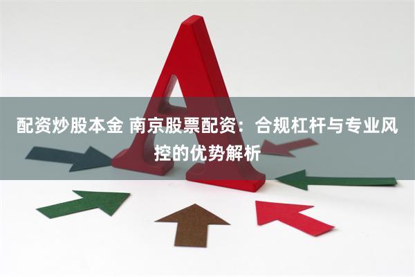 配资炒股本金 南京股票配资：合规杠杆与专业风控的优势解析