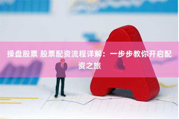 操盘股票 股票配资流程详解：一步步教你开启配资之旅