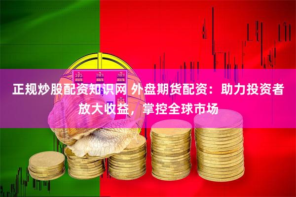 正规炒股配资知识网 外盘期货配资：助力投资者放大收益，掌控全球市场