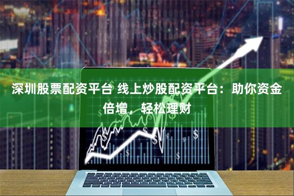 深圳股票配资平台 线上炒股配资平台：助你资金倍增，轻松理财