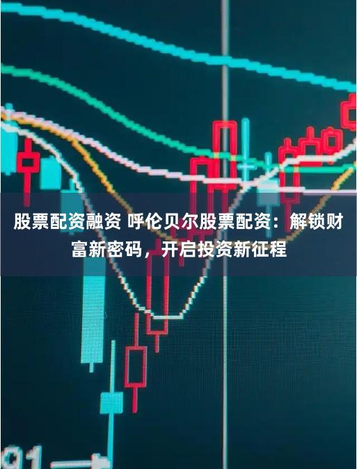 股票配资融资 呼伦贝尔股票配资：解锁财富新密码，开启投资新征程
