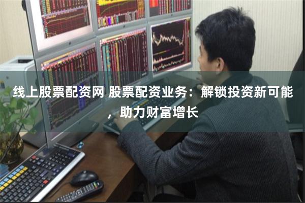 线上股票配资网 股票配资业务：解锁投资新可能，助力财富增长