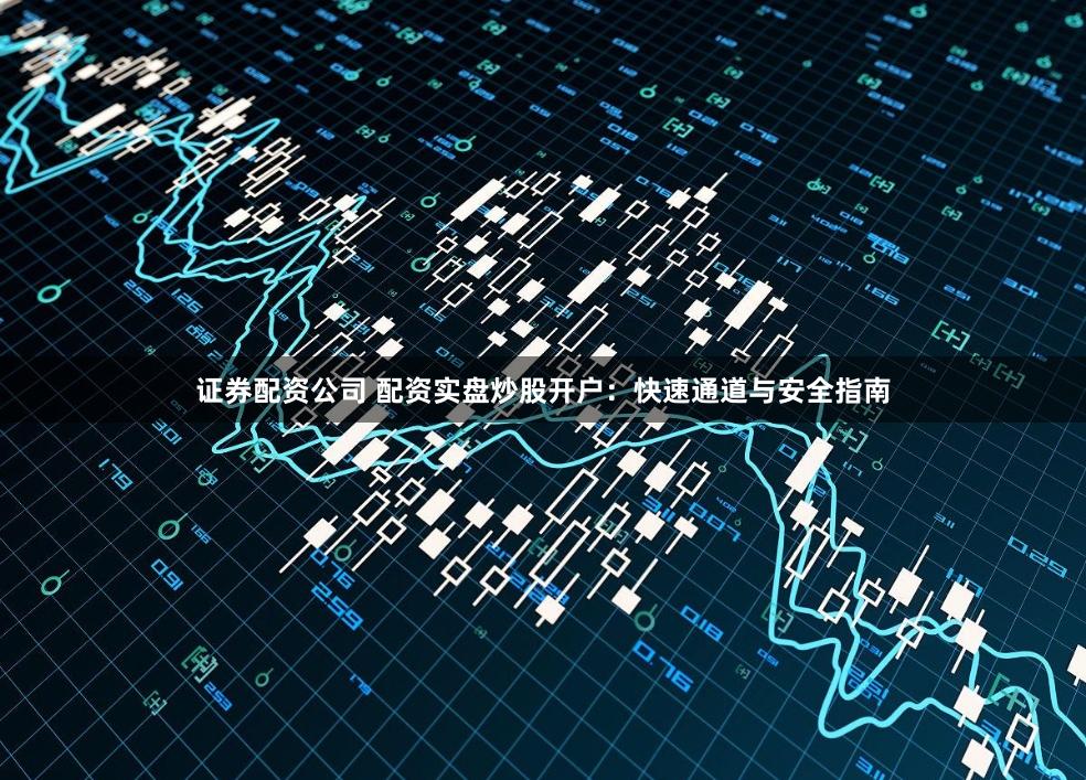 证券配资公司 配资实盘炒股开户：快速通道与安全指南