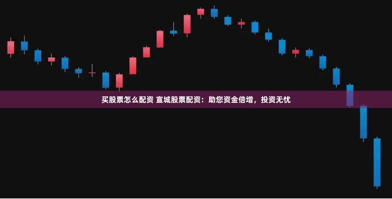 买股票怎么配资 宣城股票配资：助您资金倍增，投资无忧