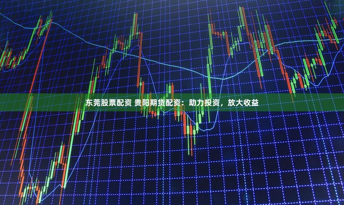 东莞股票配资 贵阳期货配资：助力投资，放大收益