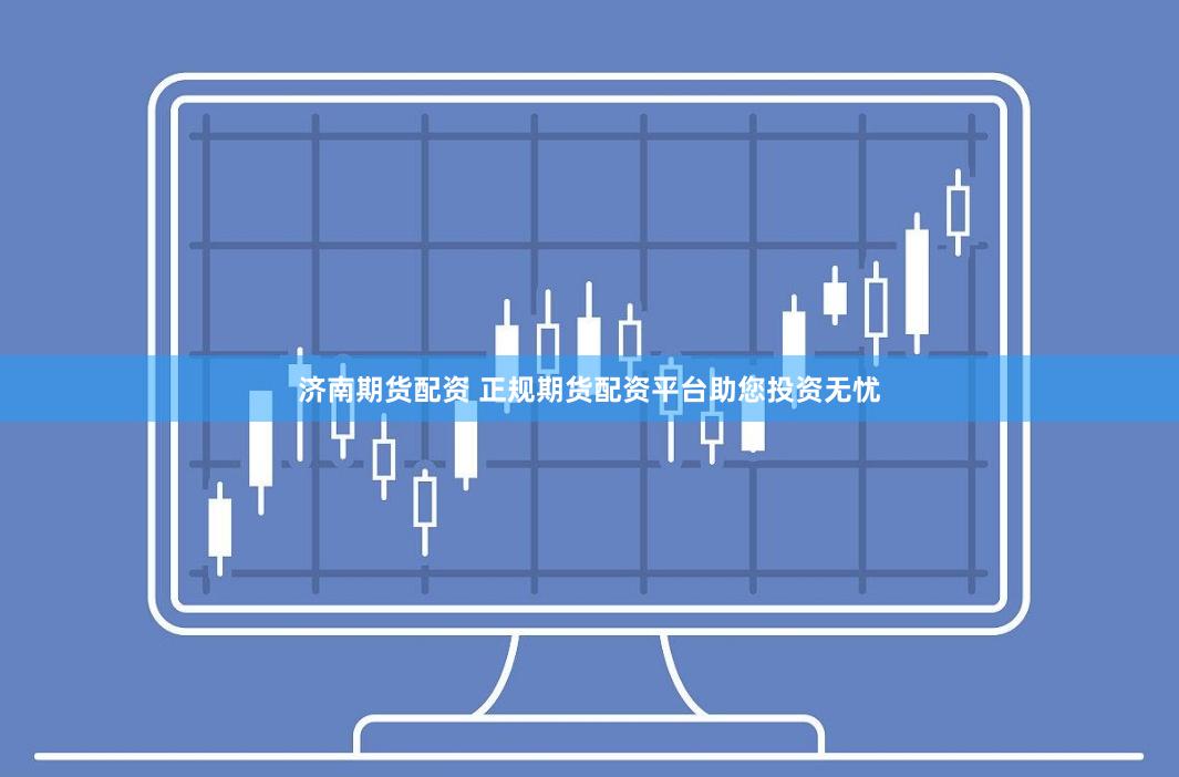 济南期货配资 正规期货配资平台助您投资无忧