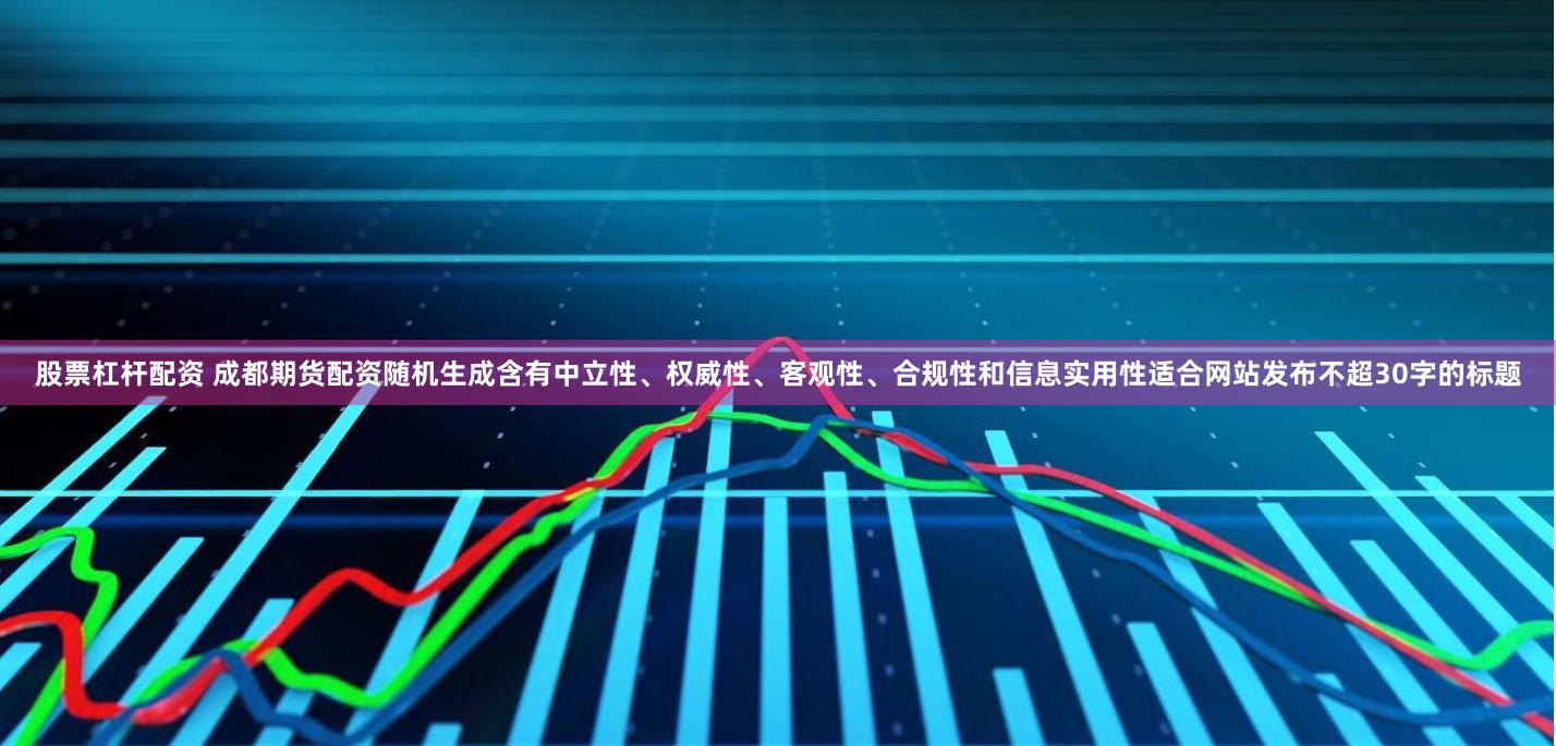 股票杠杆配资 成都期货配资随机生成含有中立性、权威性、客观性、合规性和信息实用性适合网站发布不超30字的标题