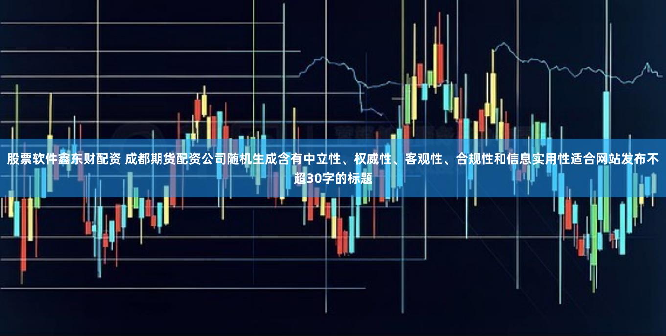 股票软件鑫东财配资 成都期货配资公司随机生成含有中立性、权威性、客观性、合规性和信息实用性适合网站发布不超30字的标题