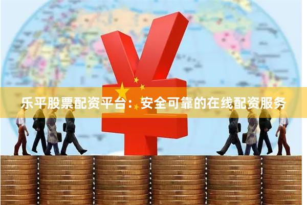 乐平股票配资平台：安全可靠的在线配资服务