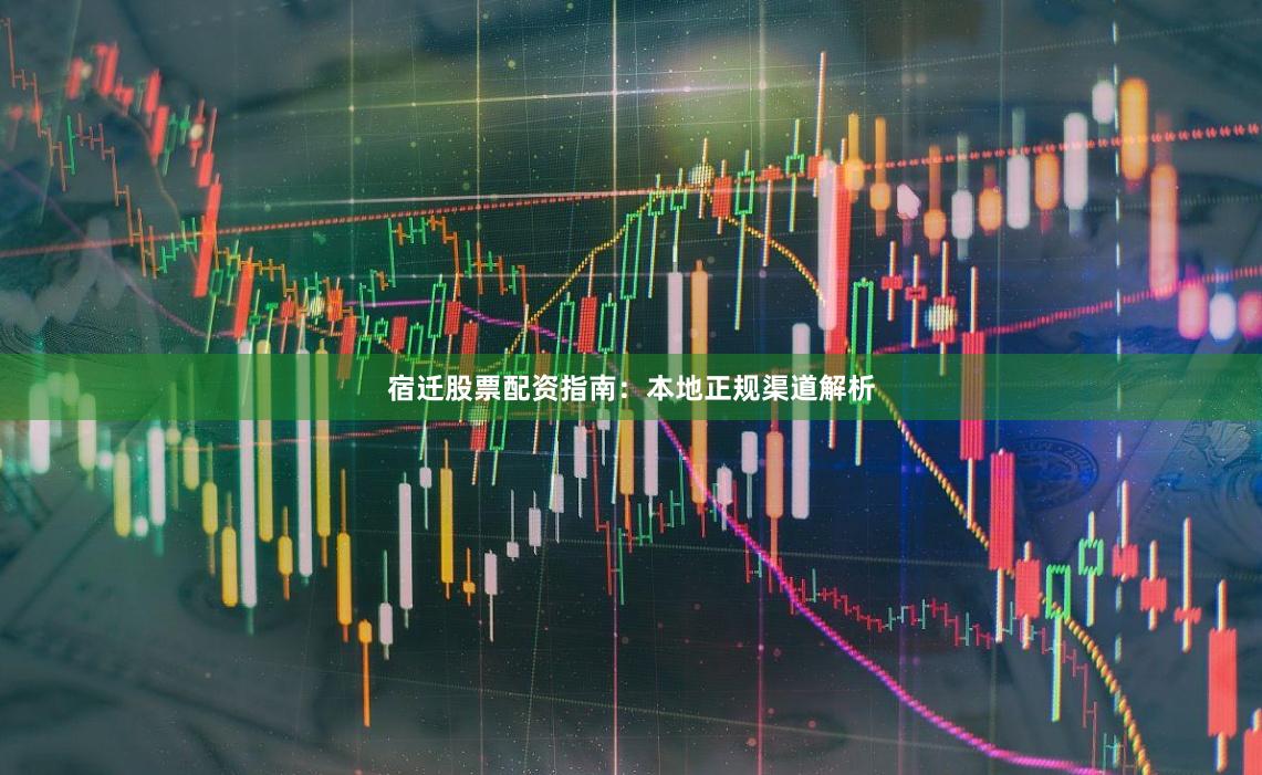 宿迁股票配资指南：本地正规渠道解析